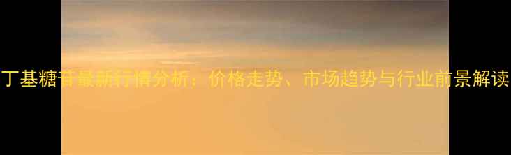 图片 丁基糖苷最新行情分析：价格走势、市场趋势与行业前景解读