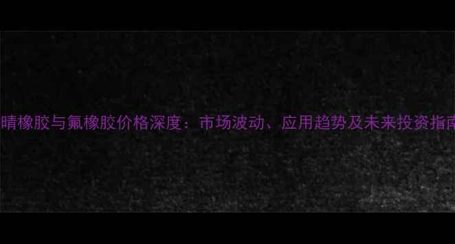 图片 丁晴橡胶与氟橡胶价格深度：市场波动、应用趋势及未来投资指南2