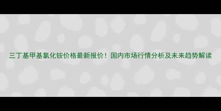 图片 三丁基甲基氯化铵价格最新报价！国内市场行情分析及未来趋势解读