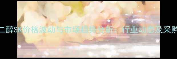 图片 三丙二醇SK价格波动与市场趋势分析：行业动态及采购指南