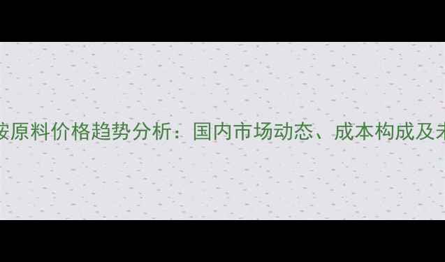 图片 三乙醇胺原料价格趋势分析：国内市场动态、成本构成及未来展望