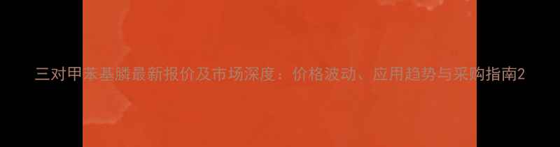 图片 三对甲苯基膦最新报价及市场深度：价格波动、应用趋势与采购指南2