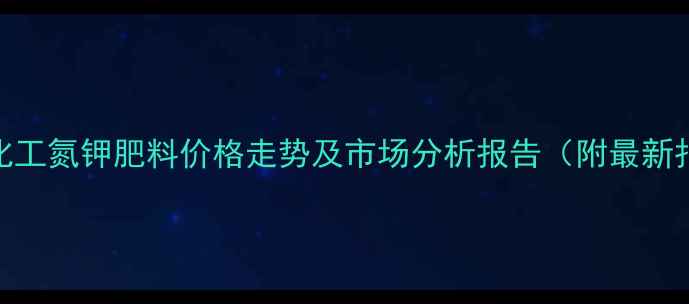 图片 三方化工氮钾肥料价格走势及市场分析报告（附最新报价）