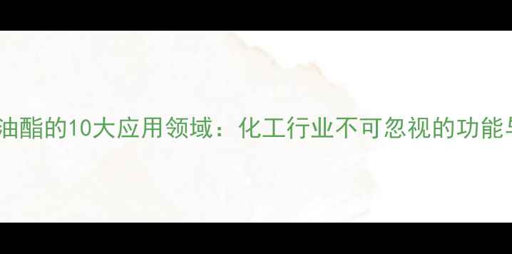 图片 三棕榈酸甘油酯的10大应用领域：化工行业不可忽视的功能与市场前景2