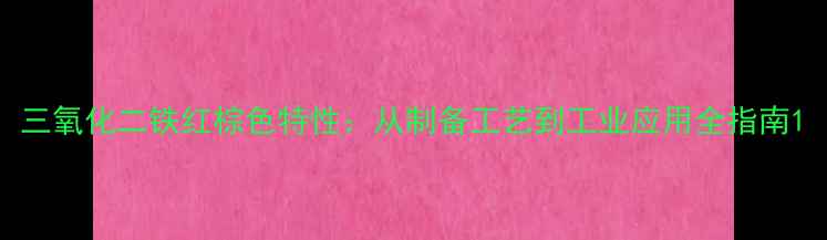 图片 三氧化二铁红棕色特性：从制备工艺到工业应用全指南1