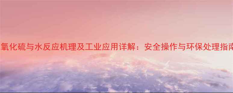 图片 三氧化硫与水反应机理及工业应用详解：安全操作与环保处理指南1