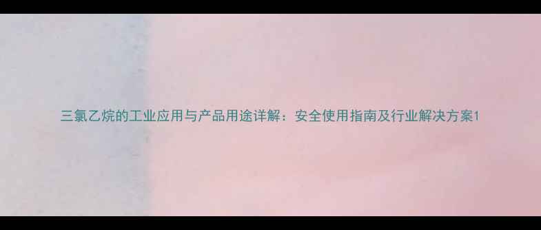 图片 三氯乙烷的工业应用与产品用途详解：安全使用指南及行业解决方案1
