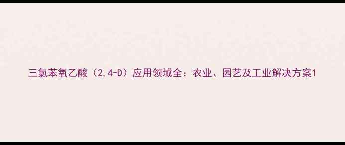 图片 三氯苯氧乙酸（2,4-D）应用领域全：农业、园艺及工业解决方案1