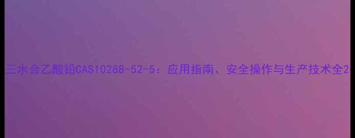 图片 三水合乙酸铅CAS10288-52-5：应用指南、安全操作与生产技术全2