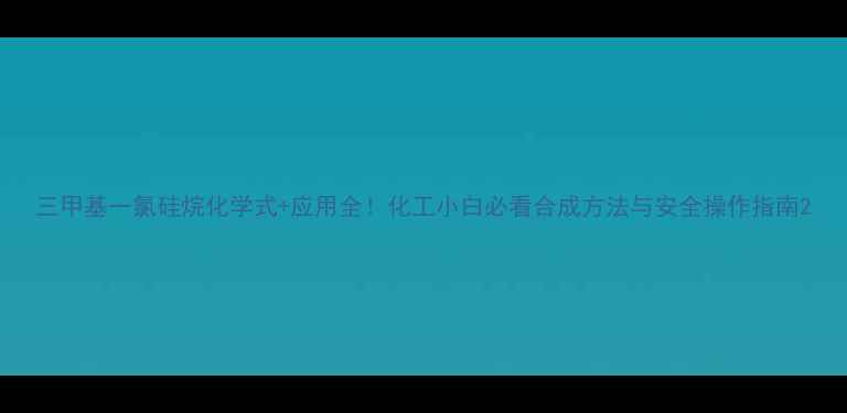 图片 三甲基一氯硅烷化学式+应用全！化工小白必看合成方法与安全操作指南2