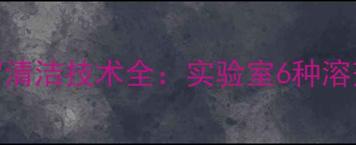 图片 三甲基乙酰氯残留清洁技术全：实验室6种溶剂选择与操作规范