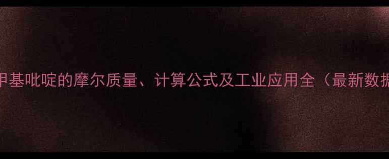 图片 三甲基吡啶的摩尔质量、计算公式及工业应用全（最新数据）