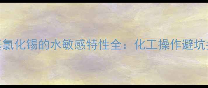 图片 三甲基氯化锡的水敏感特性全：化工操作避坑指南🔥