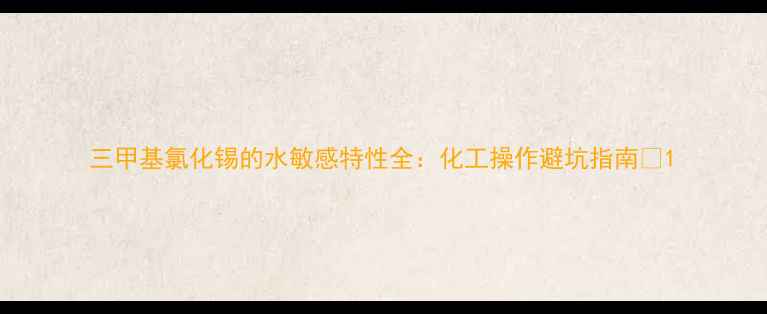 图片 三甲基氯化锡的水敏感特性全：化工操作避坑指南🔥1