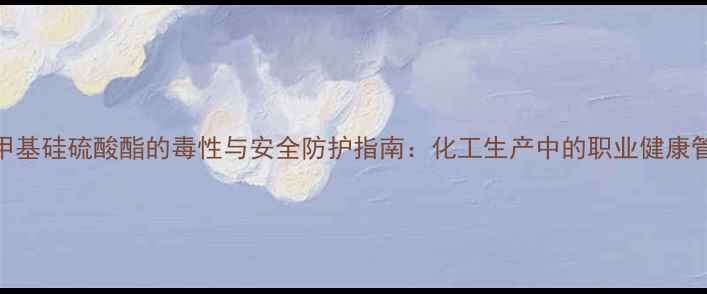 图片 三甲基硅硫酸酯的毒性与安全防护指南：化工生产中的职业健康管理