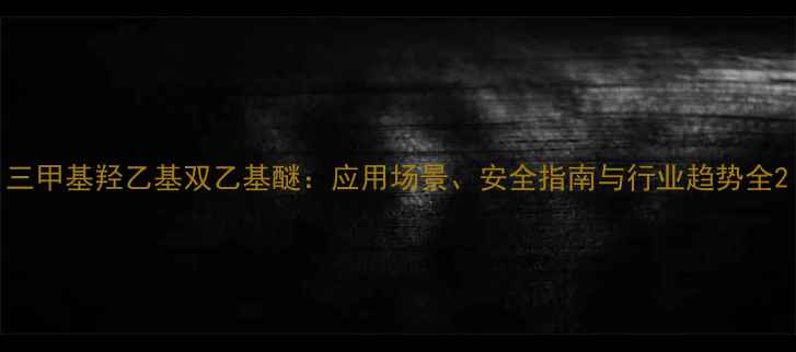 图片 三甲基羟乙基双乙基醚：应用场景、安全指南与行业趋势全2
