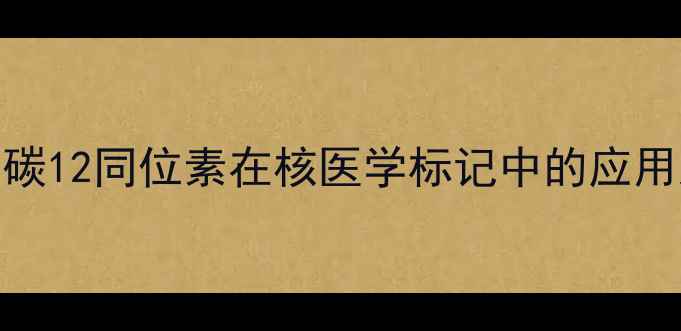 图片 三甲基胺与碳12同位素在核医学标记中的应用及制备技术