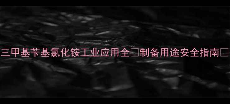 图片 三甲基苄基氯化铵工业应用全🔬制备用途安全指南💡