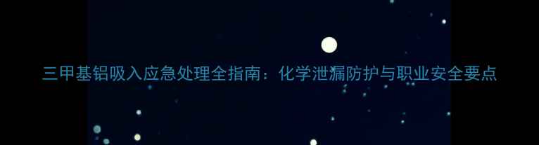 图片 三甲基铝吸入应急处理全指南：化学泄漏防护与职业安全要点