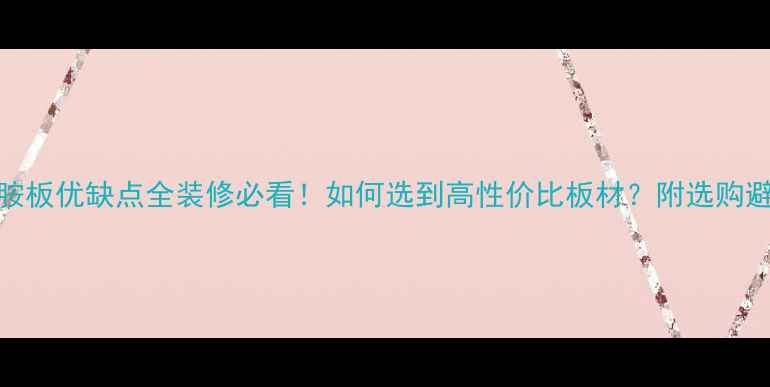 图片 三聚氰胺板优缺点全装修必看！如何选到高性价比板材？附选购避坑指南