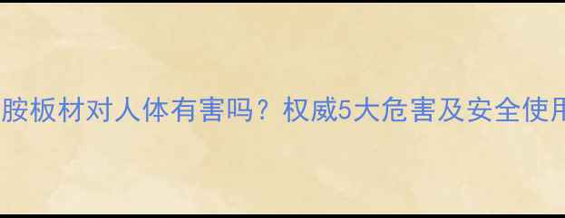 图片 三聚氰胺板材对人体有害吗？权威5大危害及安全使用指南1