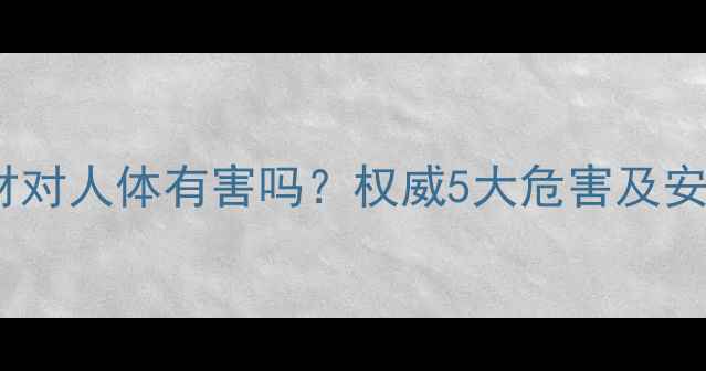 图片 三聚氰胺板材对人体有害吗？权威5大危害及安全使用指南2