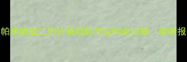 图片 上海帕米膦酸二钠价格趋势与采购全攻略（最新报价）