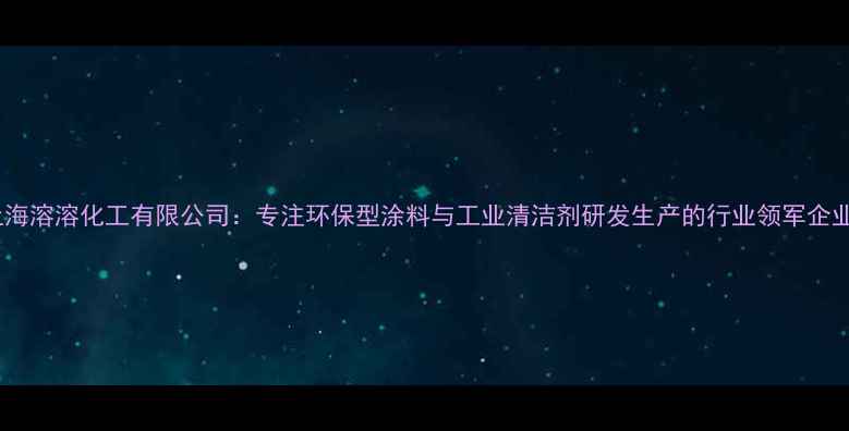 图片 上海溶溶化工有限公司：专注环保型涂料与工业清洁剂研发生产的行业领军企业1