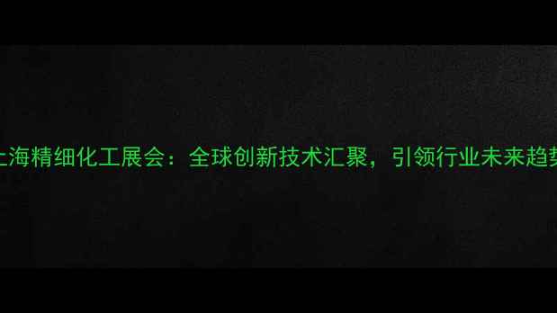 图片 上海精细化工展会：全球创新技术汇聚，引领行业未来趋势