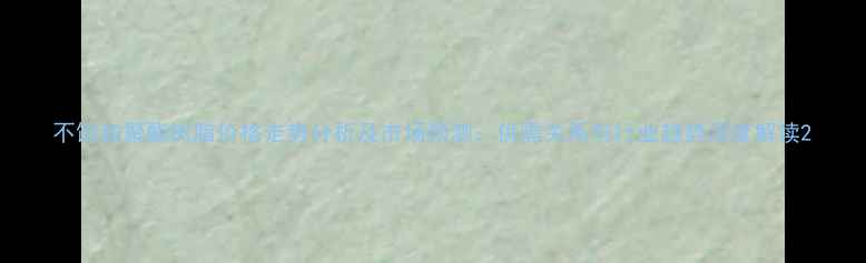 图片 不饱和聚酯树脂价格走势分析及市场预测：供需关系与行业趋势深度解读2