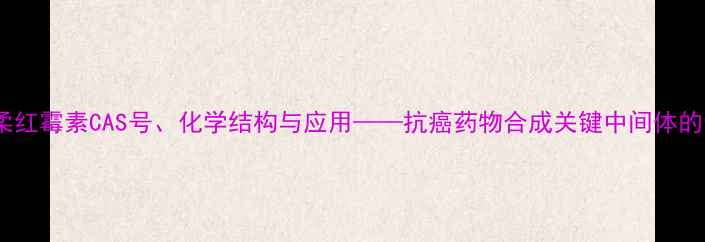 图片 专业甲氧柔红霉素CAS号、化学结构与应用——抗癌药物合成关键中间体的全面指南2