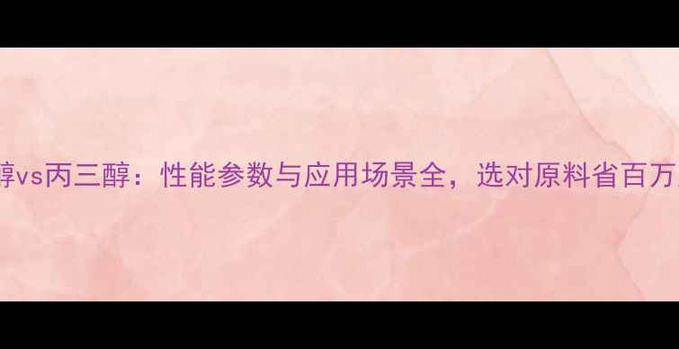 图片 丙二醇vs丙三醇：性能参数与应用场景全，选对原料省百万成本2