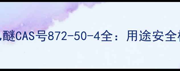 图片 丙二醇乙醚CAS号872-50-4全：用途安全检测指南