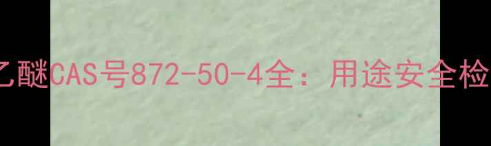 图片 丙二醇乙醚CAS号872-50-4全：用途安全检测指南1