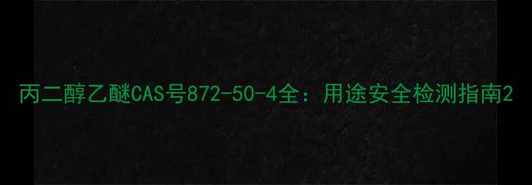 图片 丙二醇乙醚CAS号872-50-4全：用途安全检测指南2