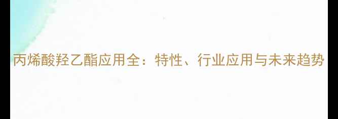 图片 丙烯酸羟乙酯应用全：特性、行业应用与未来趋势
