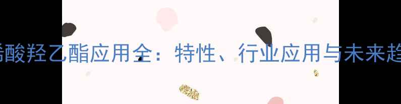 图片 丙烯酸羟乙酯应用全：特性、行业应用与未来趋势1