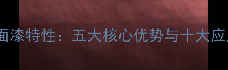 图片 丙烯酸聚氨酯面漆特性：五大核心优势与十大应用场景全指南1