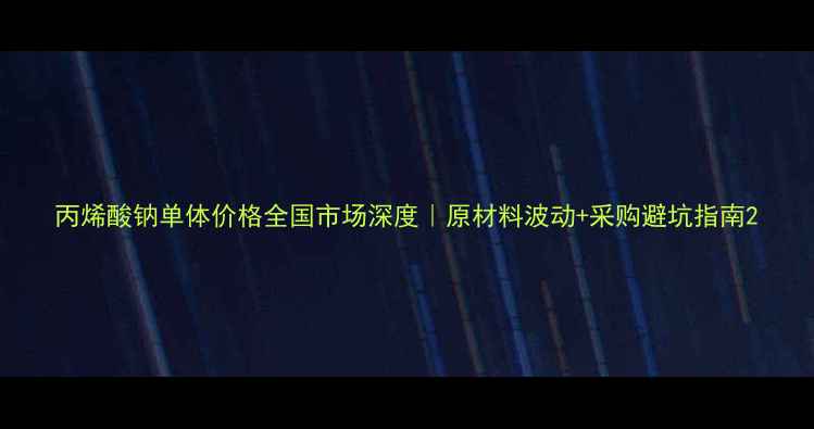 图片 丙烯酸钠单体价格全国市场深度｜原材料波动+采购避坑指南2