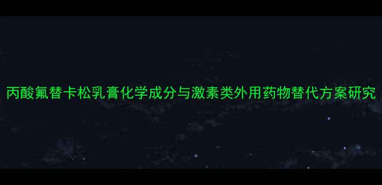 图片 丙酸氟替卡松乳膏化学成分与激素类外用药物替代方案研究