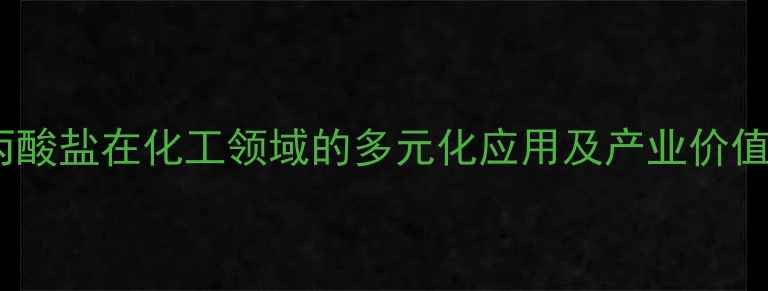 图片 丙酸盐在化工领域的多元化应用及产业价值1