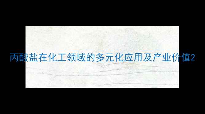 图片 丙酸盐在化工领域的多元化应用及产业价值2