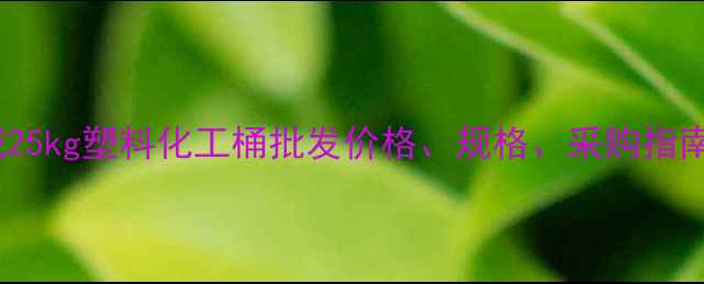 图片 东圃化工城25kg塑料化工桶批发价格、规格、采购指南（最新）1