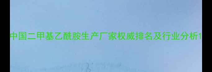 图片 中国二甲基乙酰胺生产厂家权威排名及行业分析1