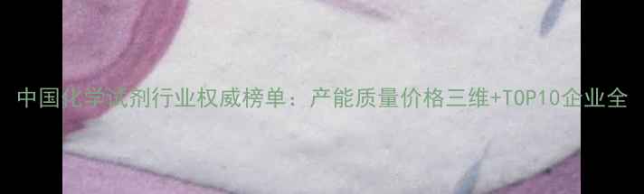 图片 中国化学试剂行业权威榜单：产能质量价格三维+TOP10企业全