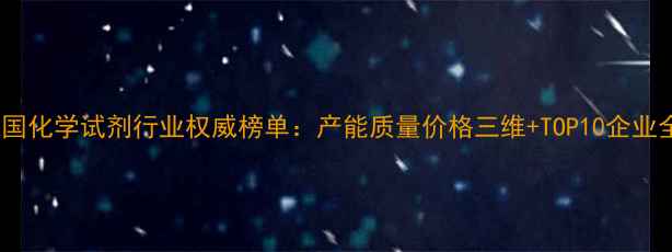 图片 中国化学试剂行业权威榜单：产能质量价格三维+TOP10企业全1