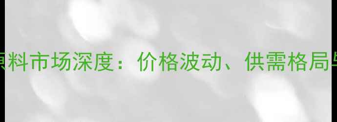 图片 中国化工原料市场深度：价格波动、供需格局与投资策略