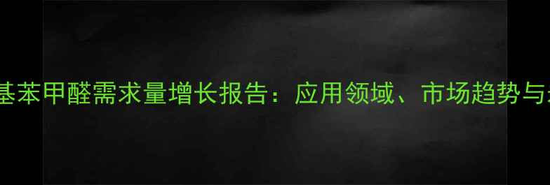 图片 中国对甲基苯甲醛需求量增长报告：应用领域、市场趋势与未来预测2