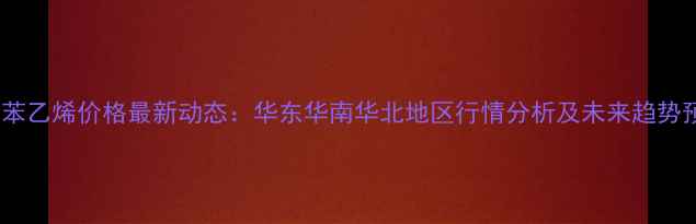 图片 中国苯乙烯价格最新动态：华东华南华北地区行情分析及未来趋势预测1