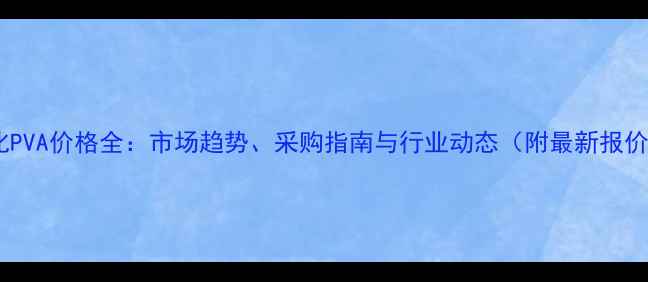 图片 中石化PVA价格全：市场趋势、采购指南与行业动态（附最新报价表）2